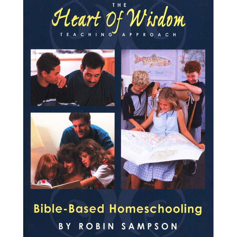 The Heart of Wisdom Teaching Approach Bible Based Homeschooling